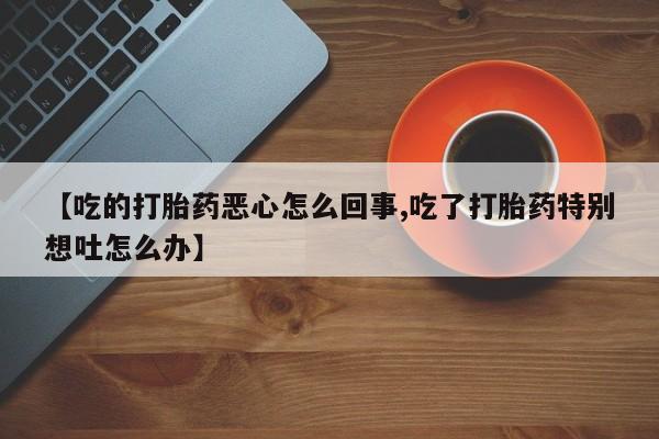 堕胎药怎么购买【吃的打胎药恶心怎么回事,吃了打胎药特别想吐怎么办】