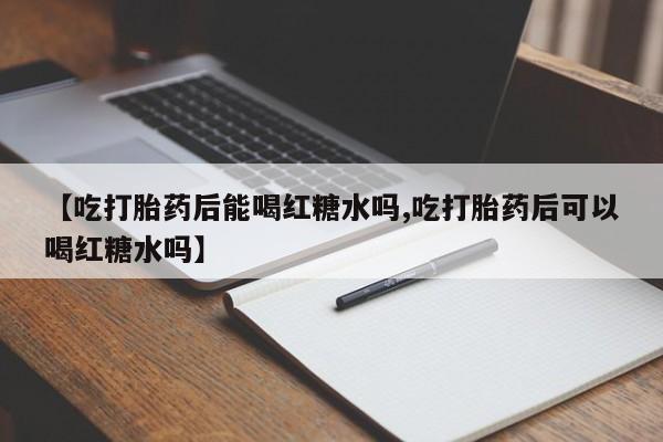 堕胎药怎么购买【吃打胎药后能喝红糖水吗,吃打胎药后可以喝红糖水吗】