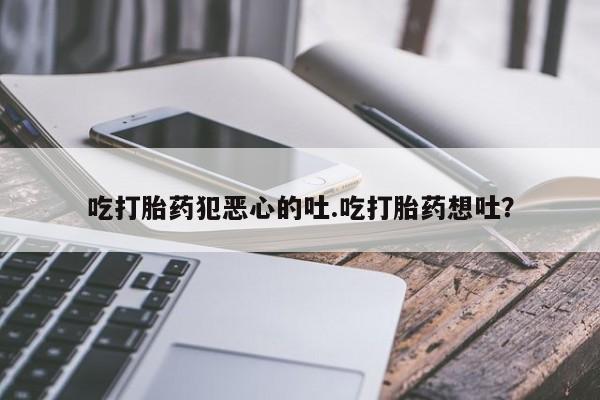 堕胎药怎么购买吃打胎药犯恶心的吐.吃打胎药想吐？