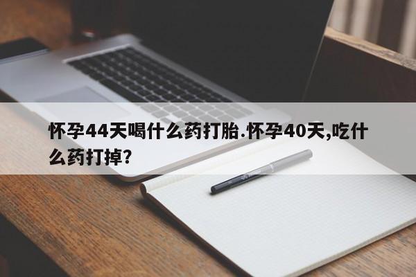 堕胎药怎么购买怀孕44天喝什么药打胎.怀孕40天,吃什么药打掉？