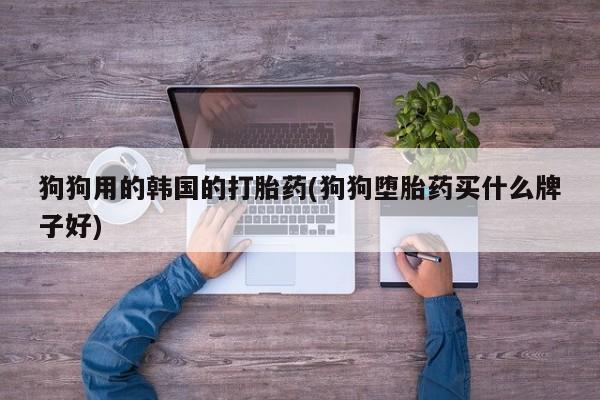 堕胎药怎么购买狗狗用的韩国的打胎药(狗狗堕胎药买什么牌子好)