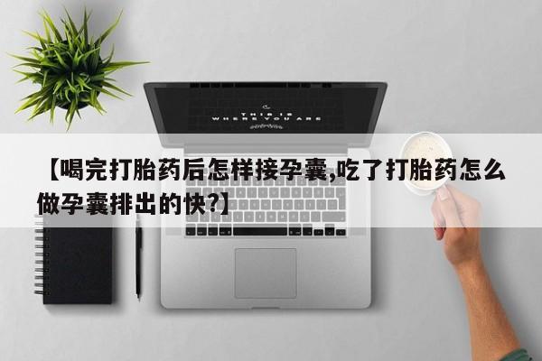 堕胎药怎么购买【喝完打胎药后怎样接孕囊,吃了打胎药怎么做孕囊排出的快?】
