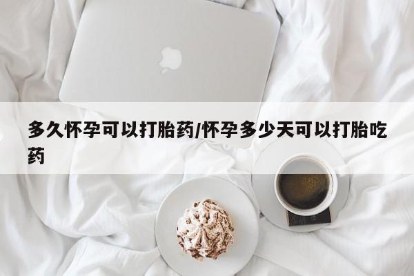 堕胎药怎么购买多久怀孕可以打胎药/怀孕多少天可以打胎吃药