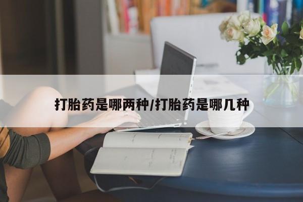 堕胎药怎么购买打胎药是哪两种/打胎药是哪几种