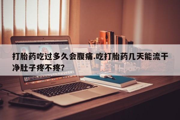 堕胎药怎么购买打胎药吃过多久会腹痛.吃打胎药几天能流干净肚子疼不疼？