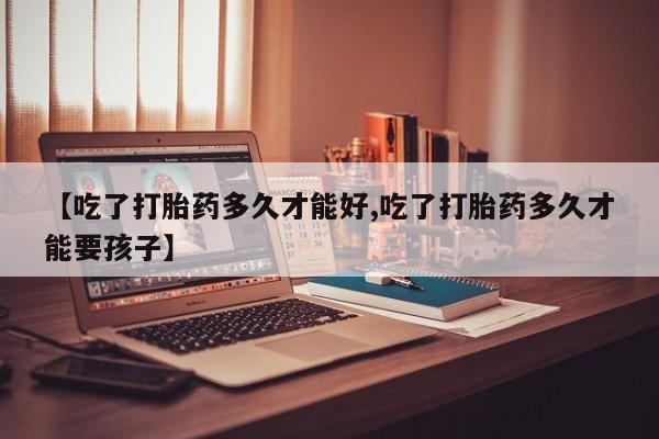 堕胎药怎么购买【吃了打胎药多久才能好,吃了打胎药多久才能要孩子】