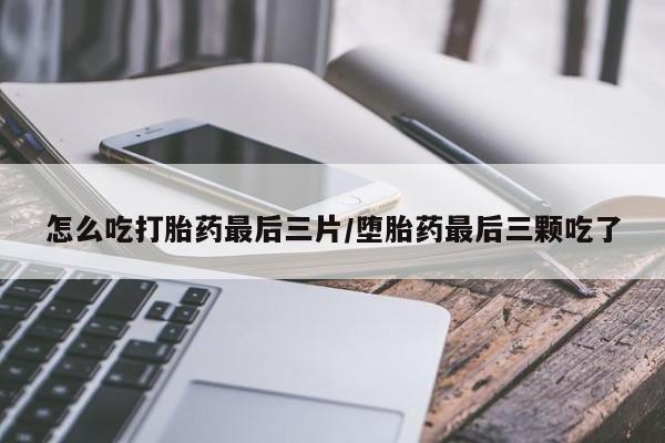 堕胎药怎么购买怎么吃打胎药最后三片/堕胎药最后三颗吃了