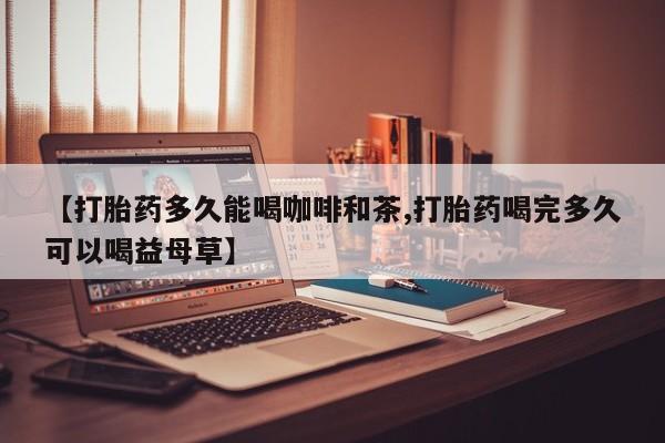 堕胎药怎么购买【打胎药多久能喝咖啡和茶,打胎药喝完多久可以喝益母草】