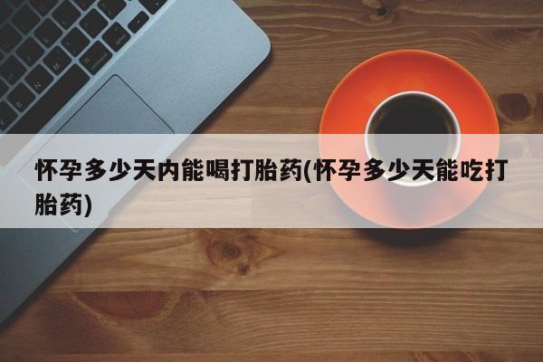 堕胎药怎么购买怀孕多少天内能喝打胎药(怀孕多少天能吃打胎药)