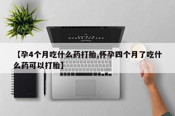 堕胎药怎么购买【孕4个月吃什么药打胎,怀孕四个月了吃什么药可以打胎】