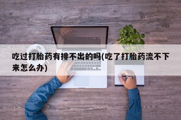 堕胎药怎么购买吃过打胎药有排不出的吗(吃了打胎药流不下来怎么办)