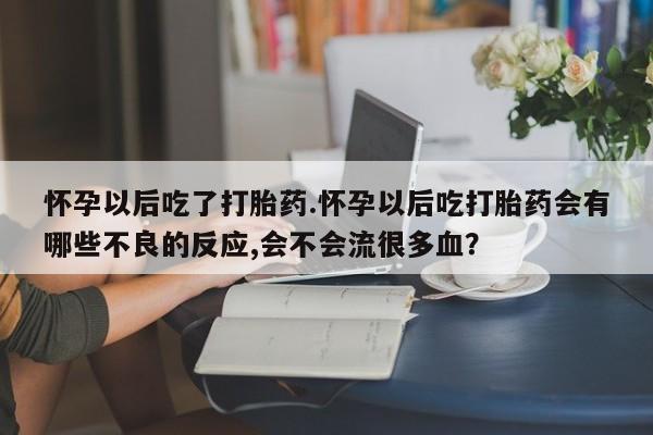 堕胎药怎么购买怀孕以后吃了打胎药.怀孕以后吃打胎药会有哪些不良的反应,会不会流很多血？