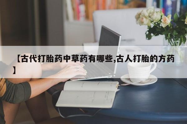 堕胎药怎么购买【古代打胎药中草药有哪些,古人打胎的方药】