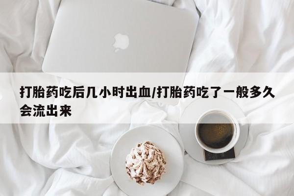 堕胎药怎么购买打胎药吃后几小时出血/打胎药吃了一般多久会流出来