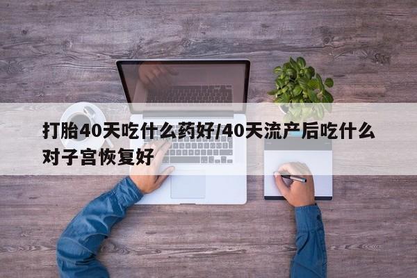 堕胎药怎么购买打胎40天吃什么药好/40天流产后吃什么对子宫恢复好