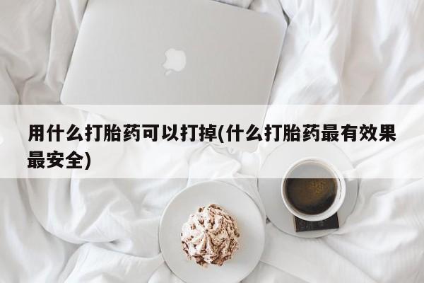 堕胎药怎么购买用什么打胎药可以打掉(什么打胎药最有效果最安全)