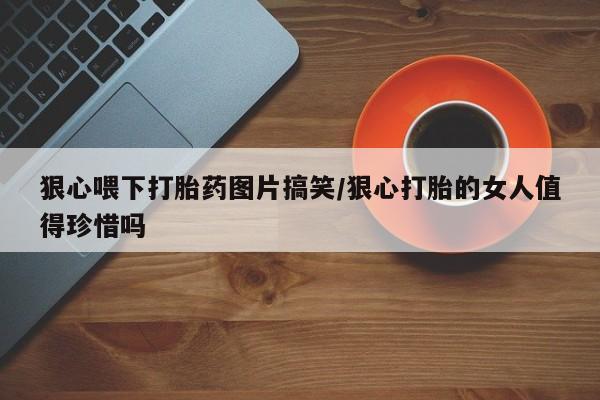 堕胎药怎么购买狠心喂下打胎药图片搞笑/狠心打胎的女人值得珍惜吗