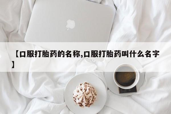 堕胎药怎么购买【口服打胎药的名称,口服打胎药叫什么名字】