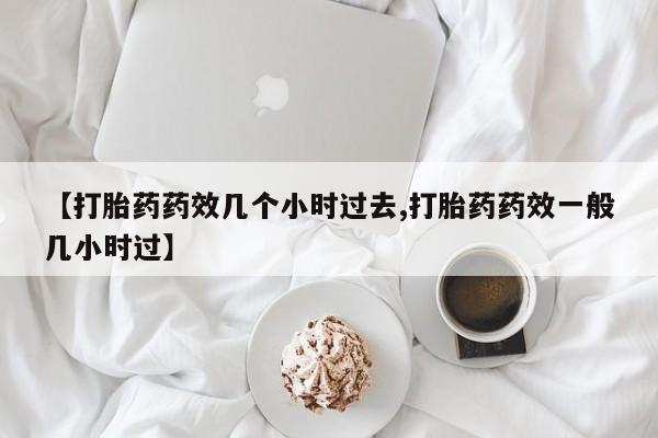 堕胎药怎么购买【打胎药药效几个小时过去,打胎药药效一般几小时过】