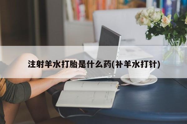 堕胎药怎么购买注射羊水打胎是什么药(补羊水打针)