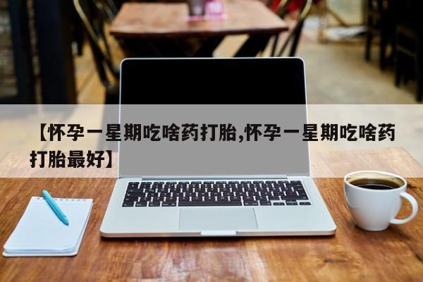 堕胎药怎么购买【怀孕一星期吃啥药打胎,怀孕一星期吃啥药打胎最好】