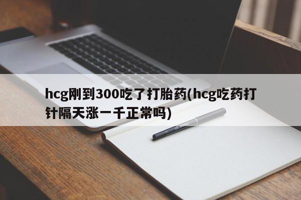 堕胎药怎么购买hcg刚到300吃了打胎药(hcg吃药打针隔天涨一千正常吗)