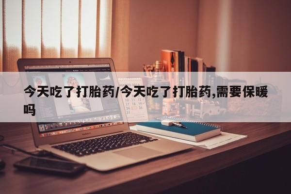 堕胎药怎么购买今天吃了打胎药/今天吃了打胎药,需要保暖吗