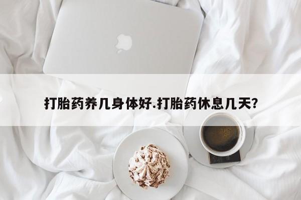 堕胎药怎么购买打胎药养几身体好.打胎药休息几天？