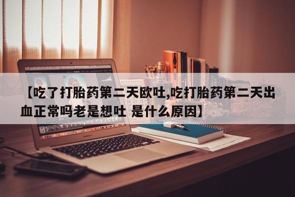 堕胎药怎么购买【吃了打胎药第二天欧吐,吃打胎药第二天出血正常吗老是想吐 是什么原因】