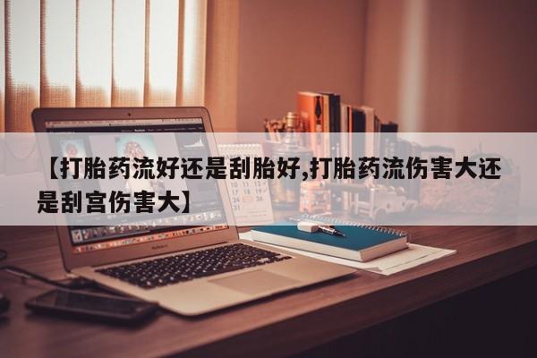 堕胎药怎么购买【打胎药流好还是刮胎好,打胎药流伤害大还是刮宫伤害大】