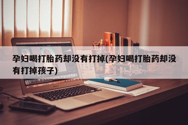 堕胎药怎么购买孕妇喝打胎药却没有打掉(孕妇喝打胎药却没有打掉孩子)