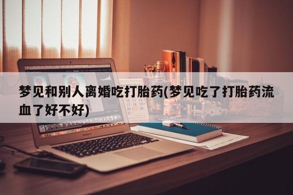 堕胎药怎么购买梦见和别人离婚吃打胎药(梦见吃了打胎药流血了好不好)