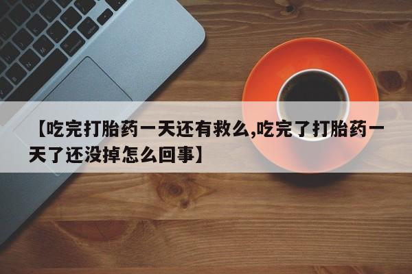 堕胎药怎么购买【吃完打胎药一天还有救么,吃完了打胎药一天了还没掉怎么回事】