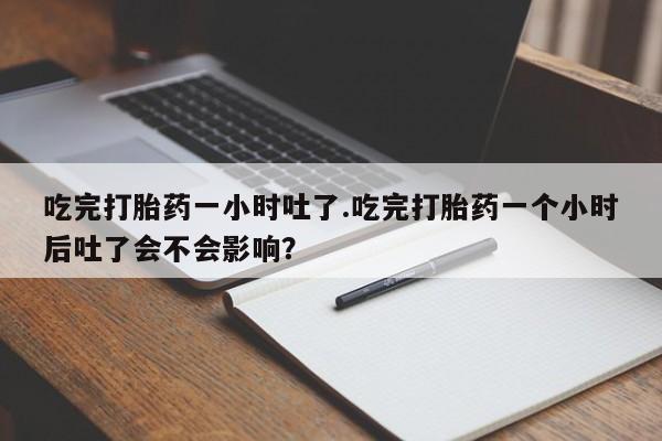 堕胎药怎么购买吃完打胎药一小时吐了.吃完打胎药一个小时后吐了会不会影响？