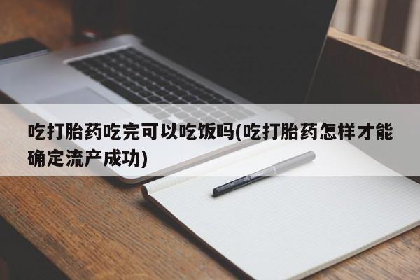 堕胎药怎么购买吃打胎药吃完可以吃饭吗(吃打胎药怎样才能确定流产成功)