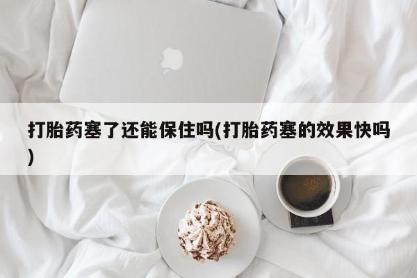 堕胎药怎么购买打胎药塞了还能保住吗(打胎药塞的效果快吗)