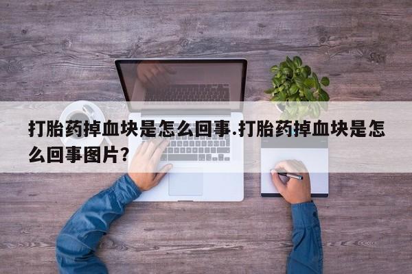 堕胎药怎么购买打胎药掉血块是怎么回事.打胎药掉血块是怎么回事图片？