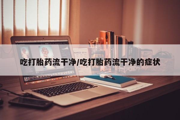堕胎药怎么购买吃打胎药流干净/吃打胎药流干净的症状