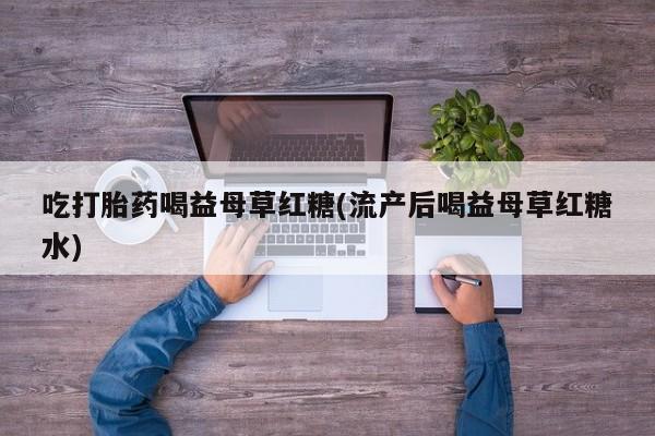 堕胎药怎么购买吃打胎药喝益母草红糖(流产后喝益母草红糖水)