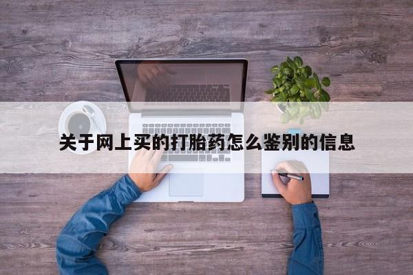 堕胎药怎么购买关于网上买的打胎药怎么鉴别的信息