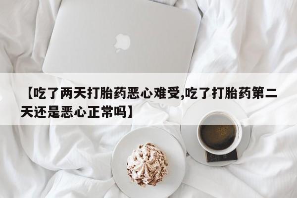 堕胎药怎么购买【吃了两天打胎药恶心难受,吃了打胎药第二天还是恶心正常吗】