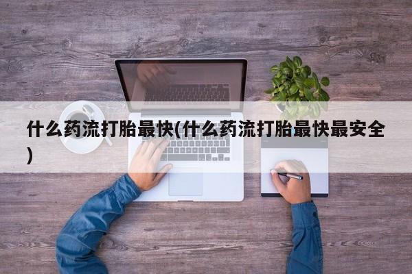 堕胎药怎么购买什么药流打胎最快(什么药流打胎最快最安全)
