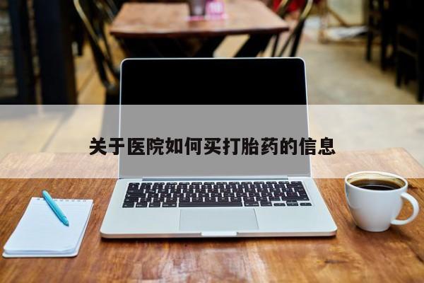 堕胎药怎么购买关于医院如何买打胎药的信息