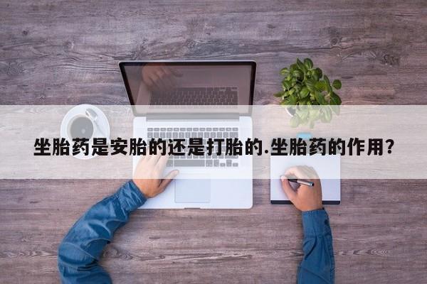 堕胎药怎么购买坐胎药是安胎的还是打胎的.坐胎药的作用？