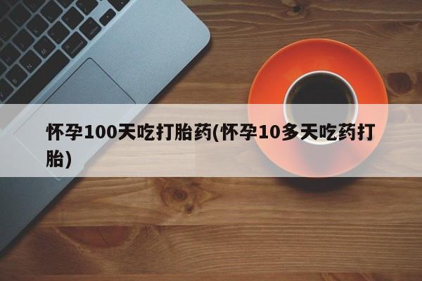 堕胎药怎么购买怀孕100天吃打胎药(怀孕10多天吃药打胎)