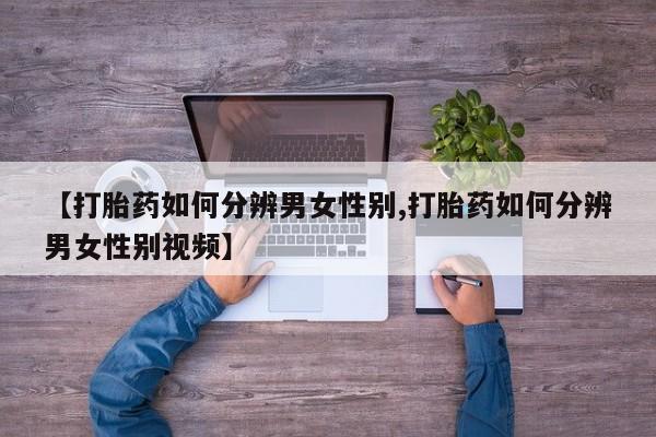 堕胎药怎么购买【打胎药如何分辨男女性别,打胎药如何分辨男女性别视频】