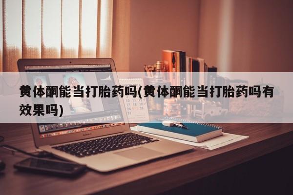 堕胎药怎么购买黄体酮能当打胎药吗(黄体酮能当打胎药吗有效果吗)