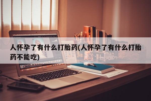 堕胎药怎么购买人怀孕了有什么打胎药(人怀孕了有什么打胎药不能吃)