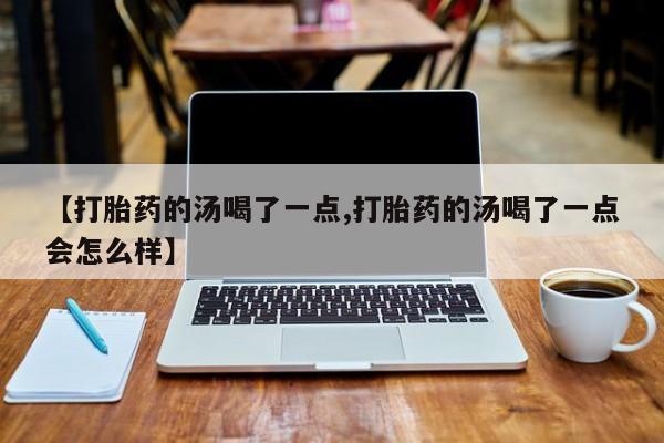 堕胎药怎么购买【打胎药的汤喝了一点,打胎药的汤喝了一点会怎么样】