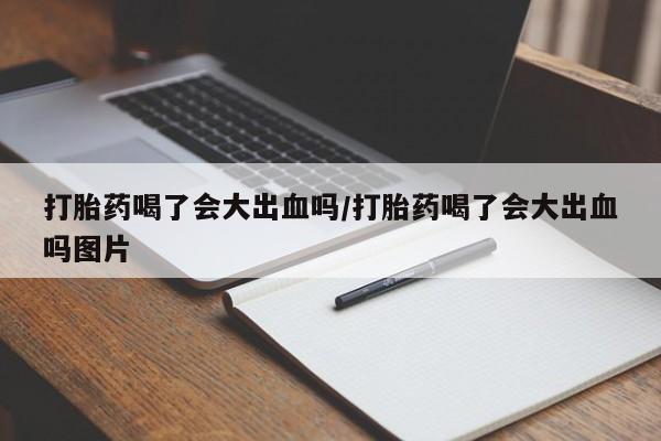 堕胎药怎么购买打胎药喝了会大出血吗/打胎药喝了会大出血吗图片